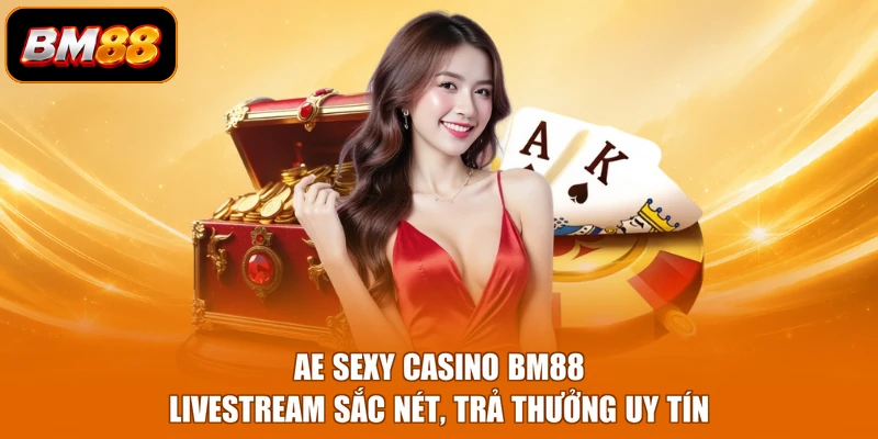 Ae Sexy Casino BM88 - Livestream Sắc Nét, Trả Thưởng Uy Tín