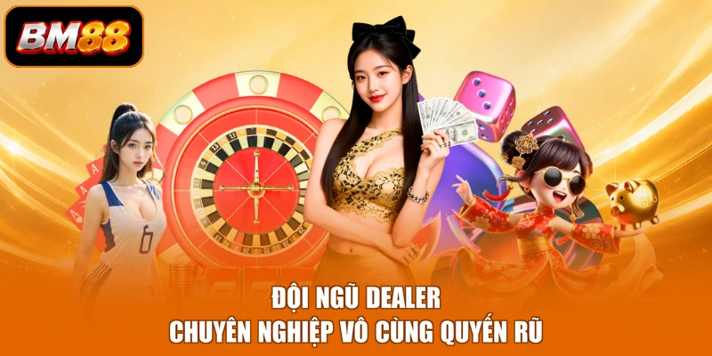 Đội ngũ Dealer chuyên nghiệp vô cùng quyến rũ