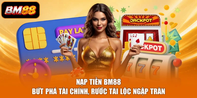 Nạp Tiền BM88 - Bứt Phá Tài Chính, Rước Tài Lộc Ngập Tràn