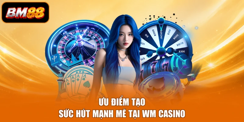 Ưu điểm tạo sức hút mạnh mẽ tại WM casino 